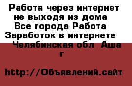 Работа через интернет не выходя из дома - Все города Работа » Заработок в интернете   . Челябинская обл.,Аша г.